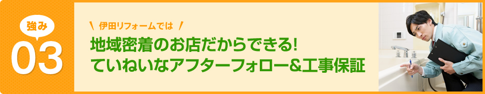 地域密着のお店だからできる！ていねいなアフターフォロー＆工事保証